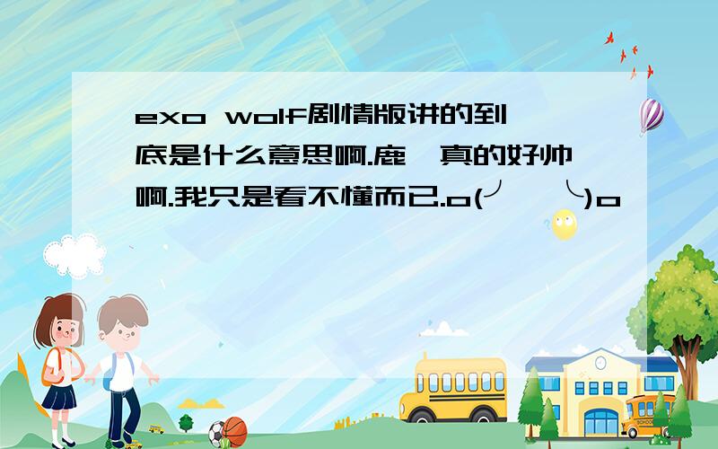 exo wolf剧情版讲的到底是什么意思啊.鹿晗真的好帅啊.我只是看不懂而已.o(╯□╰)o