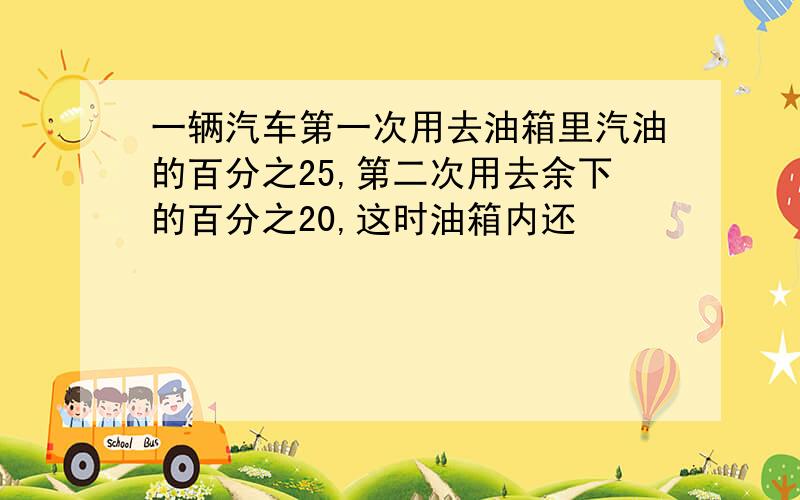 一辆汽车第一次用去油箱里汽油的百分之25,第二次用去余下的百分之20,这时油箱内还