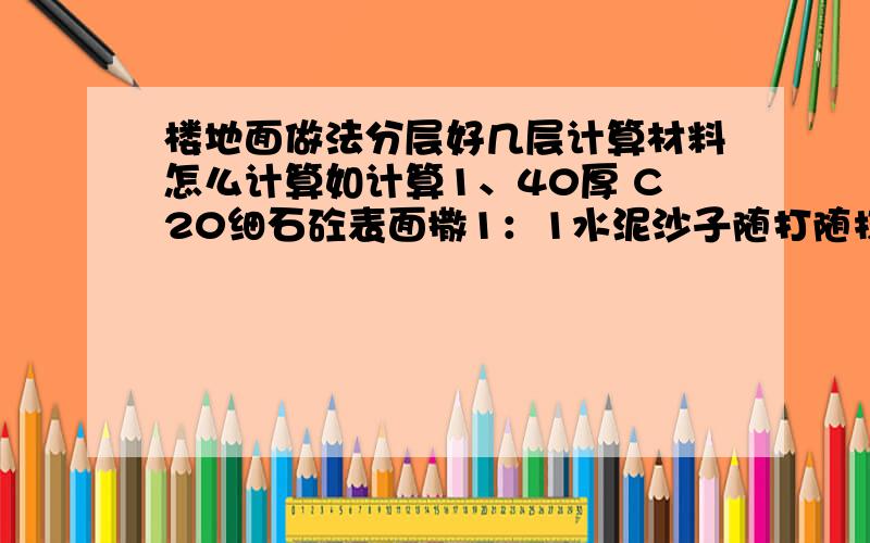 楼地面做法分层好几层计算材料怎么计算如计算1、40厚 C20细石砼表面撒1：1水泥沙子随打随抹完2、1.5厚聚氨酯防水涂料防水层,散沙一层粘牢,四周卷起3003、刷基层处理剂一道4、20厚1：3水泥