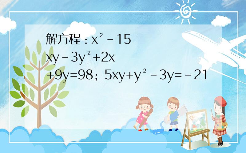解方程：x²-15xy-3y²+2x+9y=98；5xy+y²-3y=-21