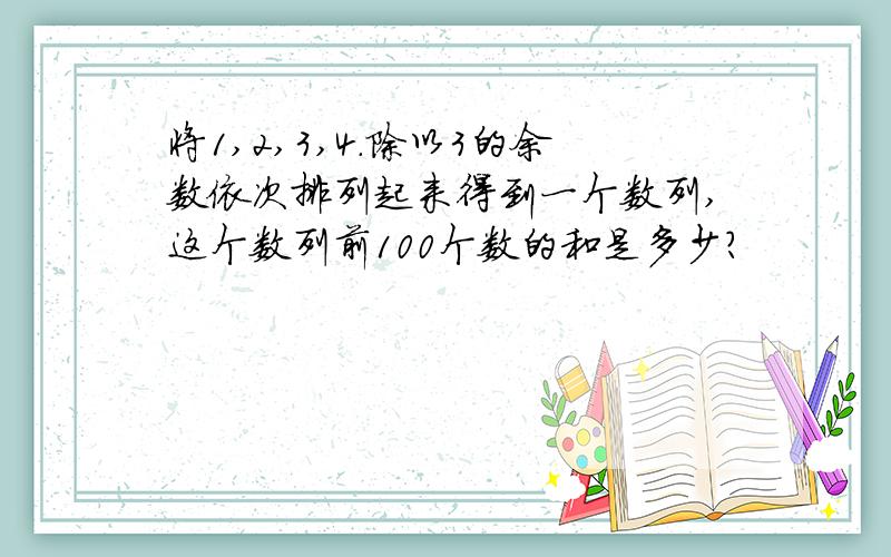 将1,2,3,4.除以3的余数依次排列起来得到一个数列,这个数列前100个数的和是多少?