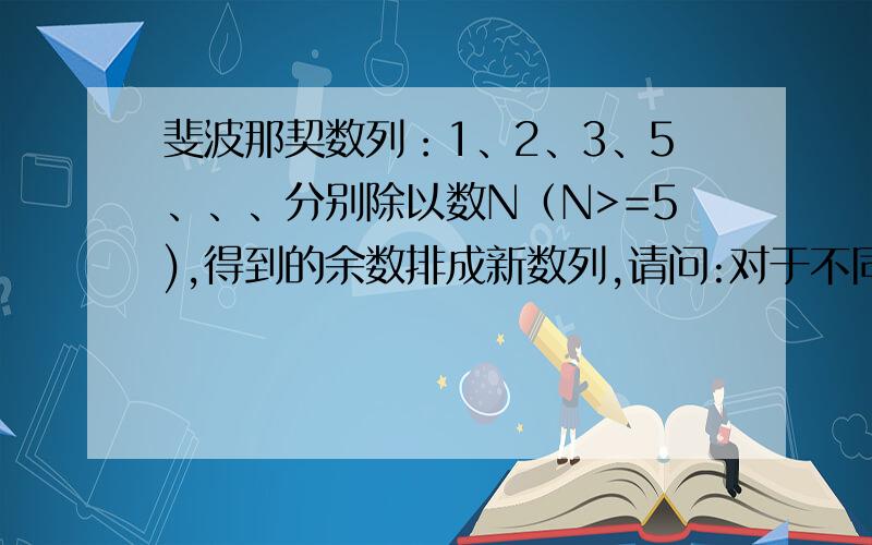 斐波那契数列：1、2、3、5、、、分别除以数N（N>=5),得到的余数排成新数列,请问:对于不同的N,新数列是否一定会出现循环呢?一个N对应一个新数列