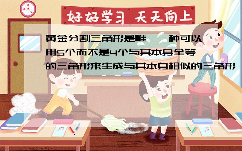 黄金分割三角形是唯一一种可以用5个而不是4个与其本身全等的三角形来生成与其本身相似的三角形,谁能给我画个图,I'm not sure with your answers.有点怀疑你所提供答案的准确性和真实性.