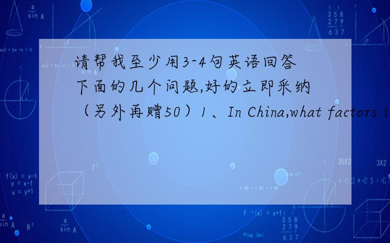 请帮我至少用3-4句英语回答下面的几个问题,好的立即采纳（另外再赠50）1、In China,what factors influence people's choice when they decide what job to do?(or what career to enter?)2、How important is the question of money w