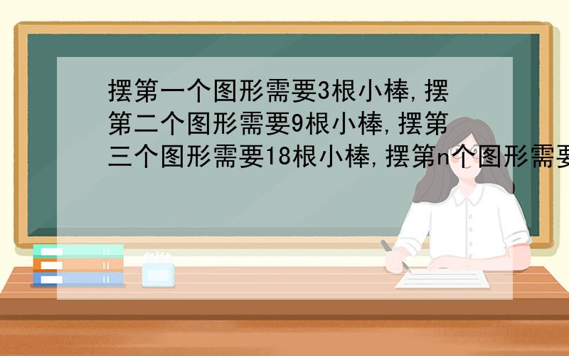 摆第一个图形需要3根小棒,摆第二个图形需要9根小棒,摆第三个图形需要18根小棒,摆第n个图形需要几根小棒.急!