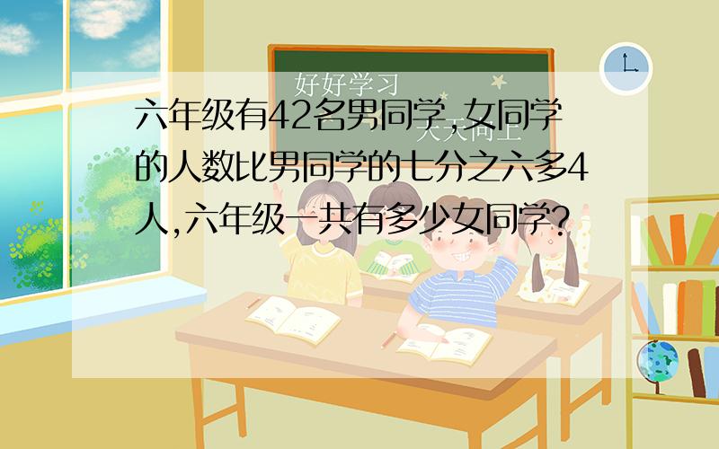 六年级有42名男同学,女同学的人数比男同学的七分之六多4人,六年级一共有多少女同学?