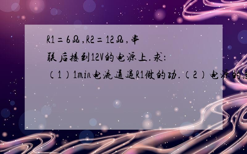 R1=6Ω,R2=12Ω,串联后接到12V的电源上.求：（1）1min电流通过R1做的功.（2）电源的总电功率.