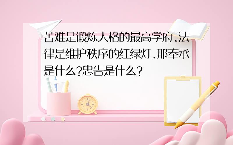 苦难是锻炼人格的最高学府,法律是维护秩序的红绿灯.那奉承是什么?忠告是什么?