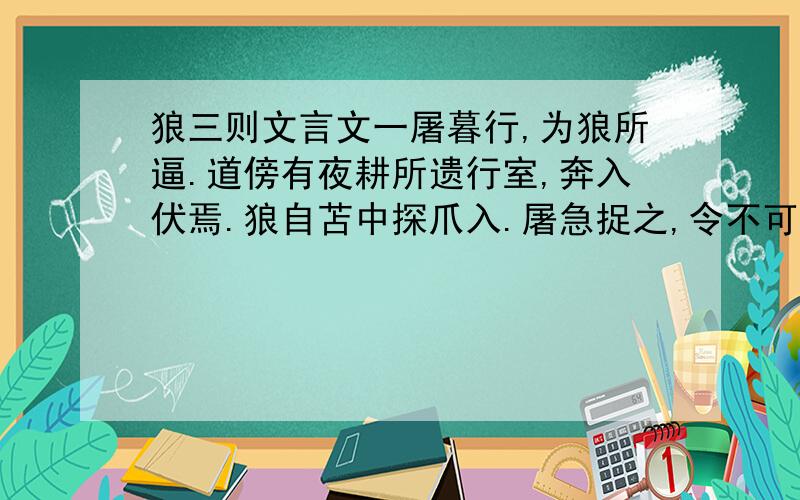 狼三则文言文一屠暮行,为狼所逼.道傍有夜耕所遗行室,奔入伏焉.狼自苫中探爪入.屠急捉之,令不可去.顾无计可以死之.惟有小刀不盈寸,遂割破爪下皮,以吹豕之法吹之.极力吹移时,觉狼不甚动,