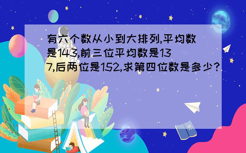 有六个数从小到大排列,平均数是143,前三位平均数是137,后两位是152,求第四位数是多少?