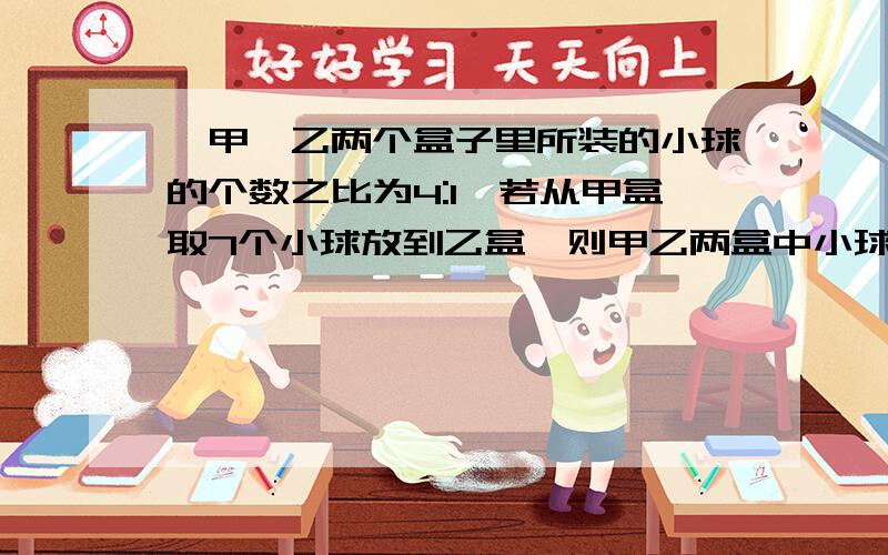 、甲、乙两个盒子里所装的小球的个数之比为4:1,若从甲盒取7个小球放到乙盒,则甲乙两盒中小球个数之比变为5:3 求两盒所装小球的总个数