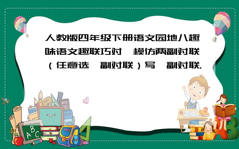 人教版四年级下册语文园地八趣味语文趣联巧对,模仿两副对联（任意选一副对联）写一副对联.