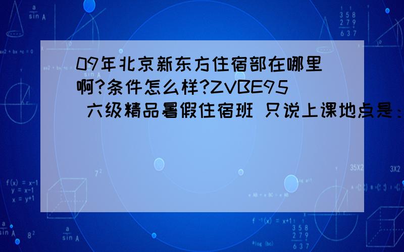 09年北京新东方住宿部在哪里啊?条件怎么样?ZVBE95 六级精品暑假住宿班 只说上课地点是：新东方住宿部(宾馆级住宿标准) 具体的在哪里啊?还有,住宿的费用是单算的吗?不包括在学费里面吗?