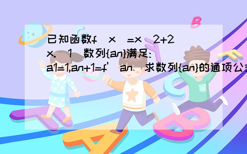 已知函数f(x)=x^2+2x.(1)数列{an}满足:a1=1,an+1=f'(an)求数列{an}的通项公式.