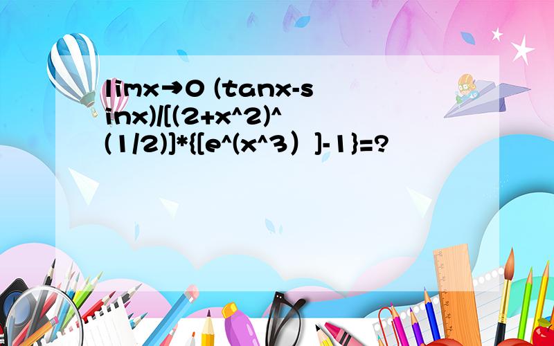 limx→0 (tanx-sinx)/[(2+x^2)^(1/2)]*{[e^(x^3）]-1}=?