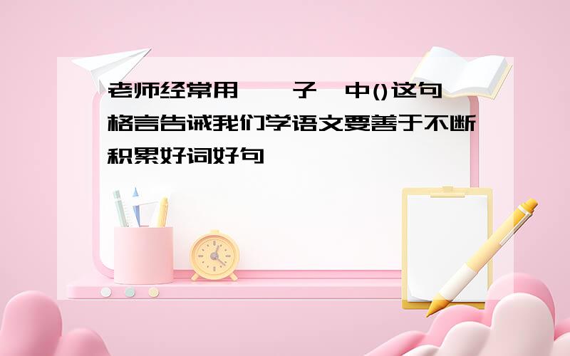 老师经常用《荀子》中()这句格言告诫我们学语文要善于不断积累好词好句