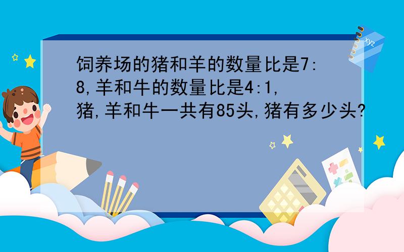 饲养场的猪和羊的数量比是7:8,羊和牛的数量比是4:1,猪,羊和牛一共有85头,猪有多少头?