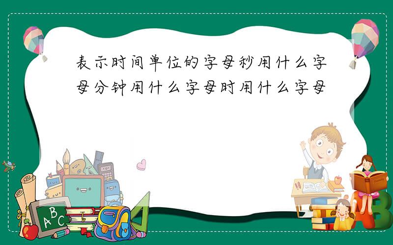 表示时间单位的字母秒用什么字母分钟用什么字母时用什么字母