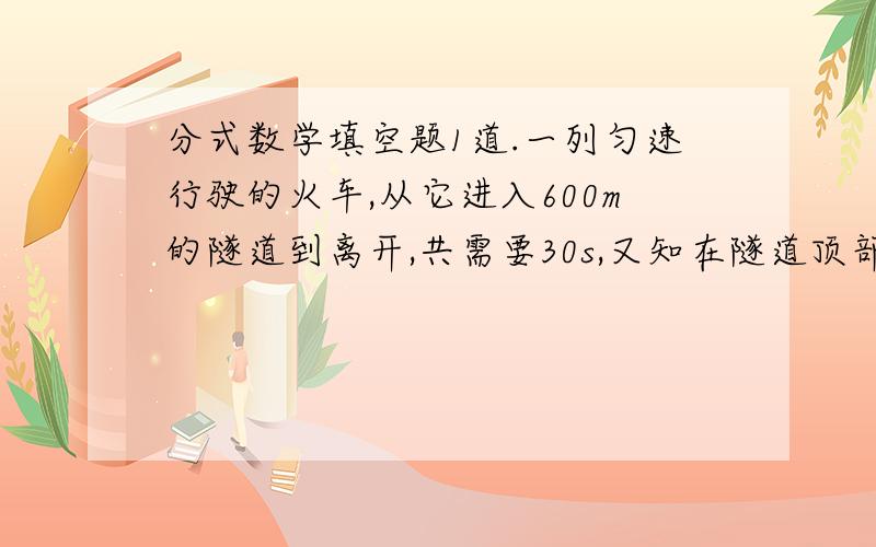 分式数学填空题1道.一列匀速行驶的火车,从它进入600m的隧道到离开,共需要30s,又知在隧道顶部的一盏灯发出的光线垂直照射火车5s,则这列火车的长度是_______.