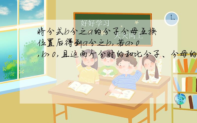 将分式b分之a的分子分母互换位置后得到a分之b,若a＞0,b＞0,且这两个分时的和比分子、分母的积小2,则分子分母的和等于他们的积.试证明上面的结论