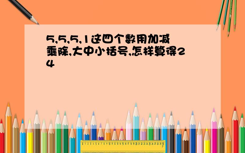 5,5,5,1这四个数用加减乘除,大中小括号,怎样算得24