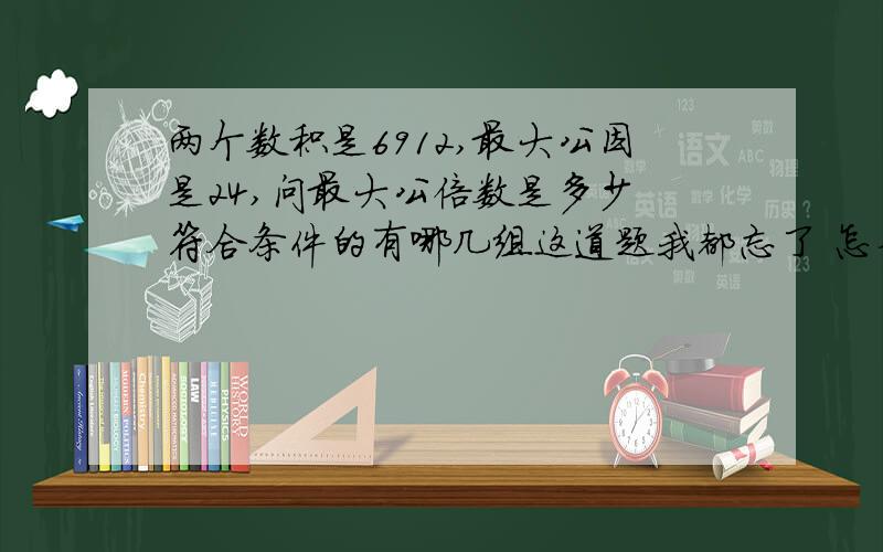 两个数积是6912,最大公因是24,问最大公倍数是多少 符合条件的有哪几组这道题我都忘了 怎么做啊我妹妹问我的········