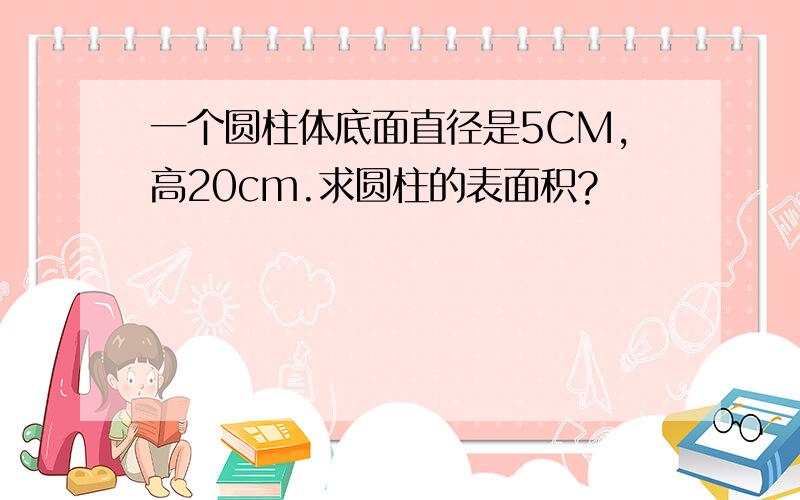 一个圆柱体底面直径是5CM,高20cm.求圆柱的表面积?