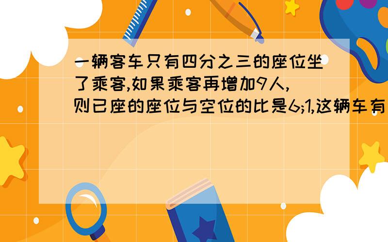 一辆客车只有四分之三的座位坐了乘客,如果乘客再增加9人,则已座的座位与空位的比是6;1,这辆车有多少个座说说怎么话线段并解答