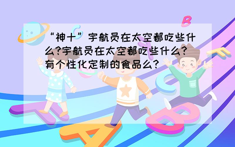 “神十”宇航员在太空都吃些什么?宇航员在太空都吃些什么?有个性化定制的食品么?