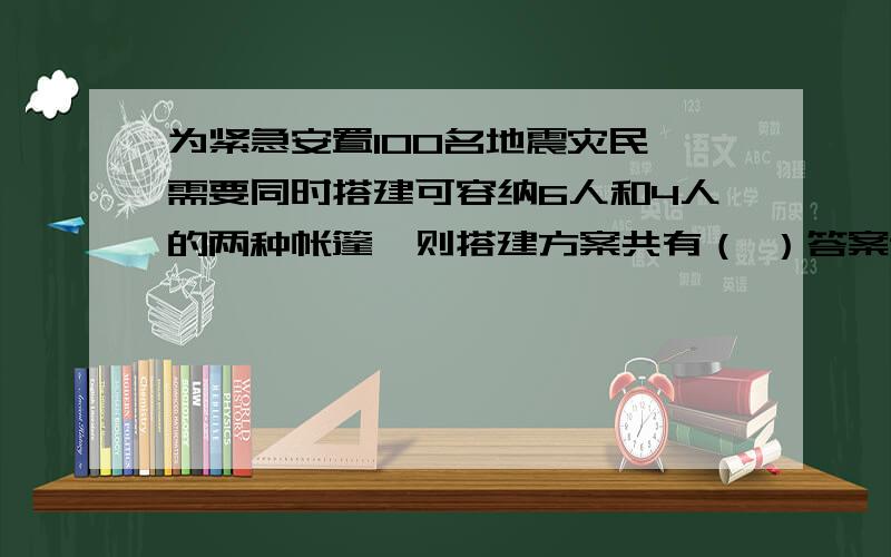 为紧急安置100名地震灾民,需要同时搭建可容纳6人和4人的两种帐篷,则搭建方案共有（ ）答案说是8种