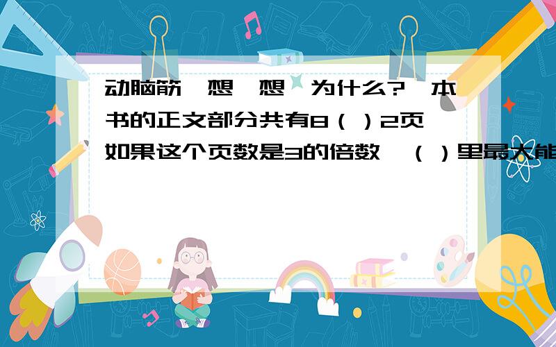 动脑筋,想一想,为什么?一本书的正文部分共有8（）2页,如果这个页数是3的倍数,（）里最大能填几?想一想,这本书的正文部分的纸的张数是奇数还是偶数?为什么?