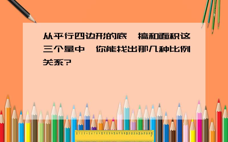 从平行四边形的底、搞和面积这三个量中,你能找出那几种比例关系?