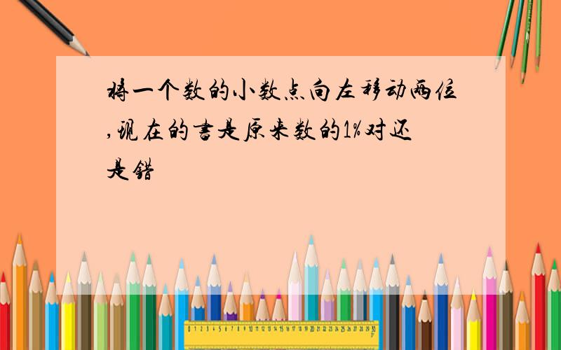 将一个数的小数点向左移动两位,现在的书是原来数的1%对还是错