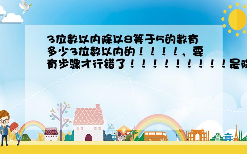 3位数以内除以8等于5的数有多少3位数以内的！！！！，要有步骤才行错了！！！！！！！！！是除以8余5的三位数有多少