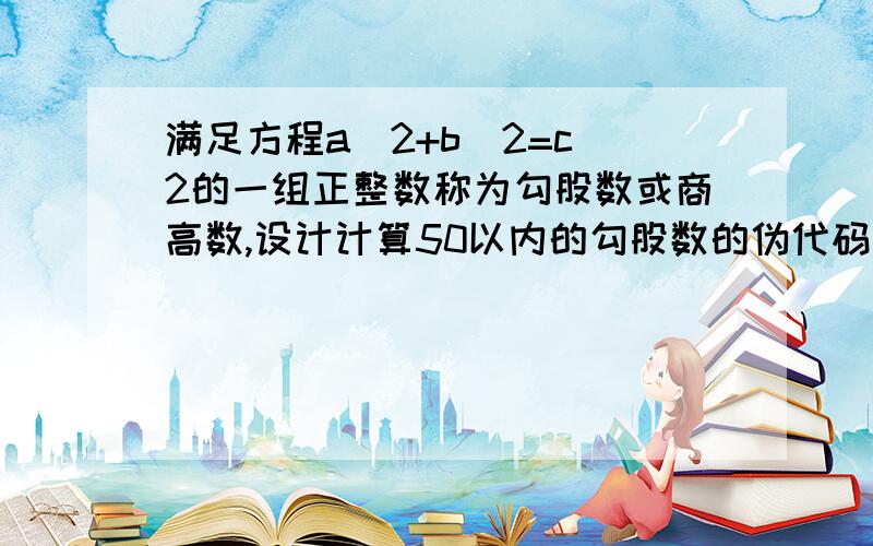 满足方程a^2+b^2=c^2的一组正整数称为勾股数或商高数,设计计算50以内的勾股数的伪代码