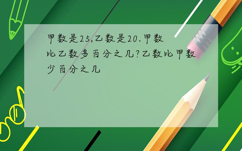 甲数是25,乙数是20.甲数比乙数多百分之几?乙数比甲数少百分之几