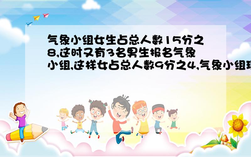 气象小组女生占总人数15分之8,这时又有3名男生报名气象小组,这样女占总人数9分之4,气象小组现有几男?