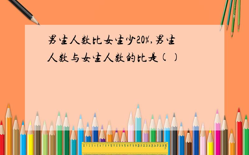 男生人数比女生少20%,男生人数与女生人数的比是()