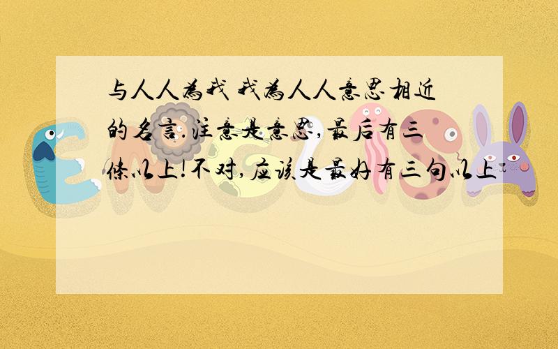 与人人为我 我为人人意思相近的名言.注意是意思,最后有三条以上!不对,应该是最好有三句以上