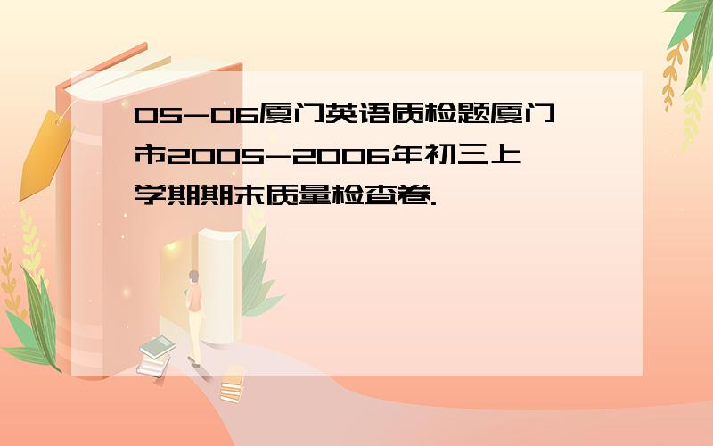 05-06厦门英语质检题厦门市2005-2006年初三上学期期末质量检查卷.