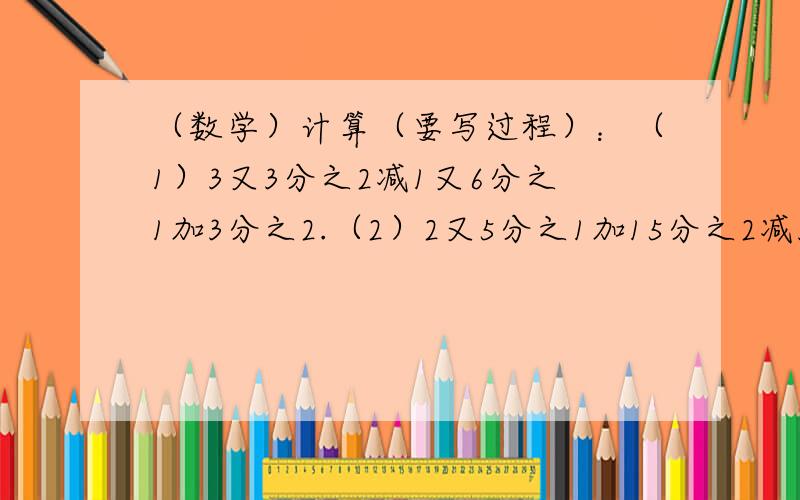 （数学）计算（要写过程）：（1）3又3分之2减1又6分之1加3分之2.（2）2又5分之1加15分之2减30分之1.