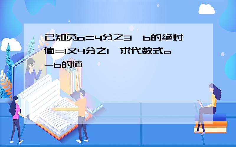 已知负a=4分之3,b的绝对值=1又4分之1,求代数式a-b的值