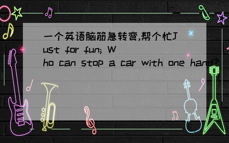 一个英语脑筋急转弯,帮个忙Just for fun; Who can stop a car with one hand?