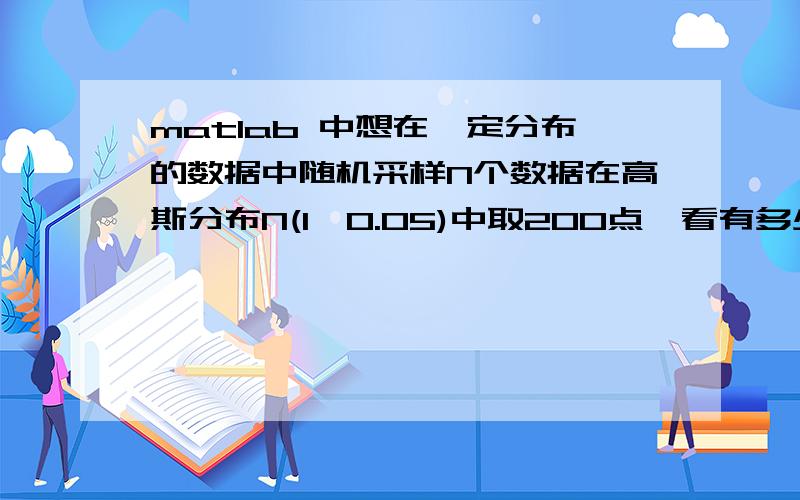 matlab 中想在一定分布的数据中随机采样N个数据在高斯分布N(1,0.05)中取200点,看有多少落在0.9-1.1之间,求代码