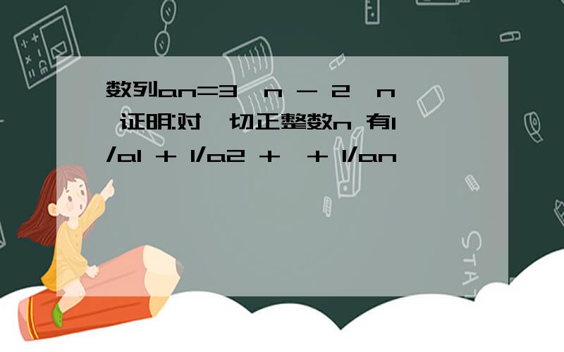 数列an=3^n - 2^n 证明:对一切正整数n 有1/a1 + 1/a2 +…+ 1/an