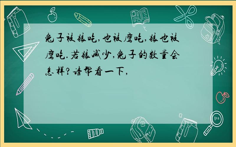 兔子被狼吃,也被鹰吃,狼也被鹰吃.若狼减少,兔子的数量会怎样?请帮看一下,