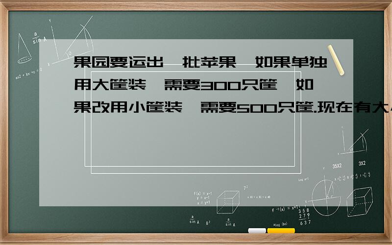 果园要运出一批苹果,如果单独用大筐装,需要300只筐,如果改用小筐装,需要500只筐.现在有大小空筐各150只,装后剩下的苹果再用大筐装,还要多少只