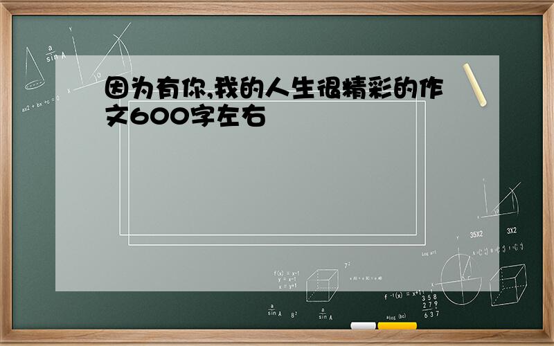 因为有你,我的人生很精彩的作文600字左右