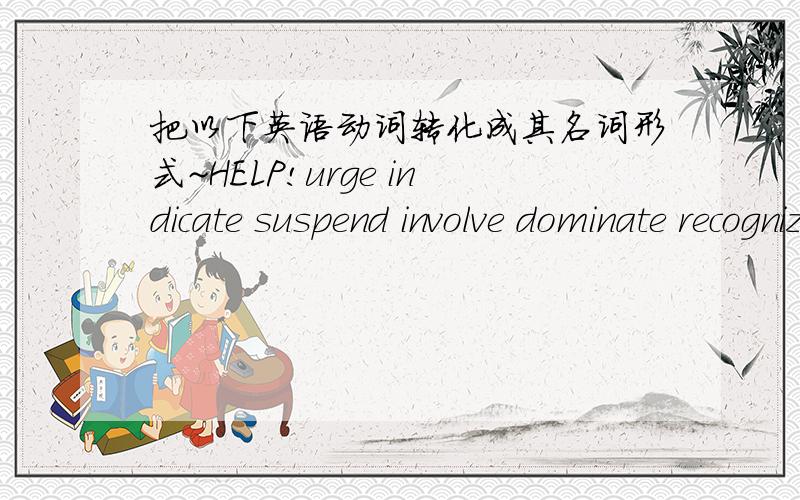 把以下英语动词转化成其名词形式~HELP!urge indicate suspend involve dominate recognize mix identify assume persist approach wonder bury conduct maintain 就这16个单词 ,