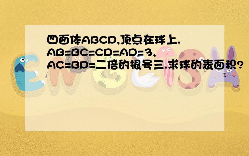 四面体ABCD,顶点在球上.AB=BC=CD=AD=3,AC=BD=二倍的根号三.求球的表面积?